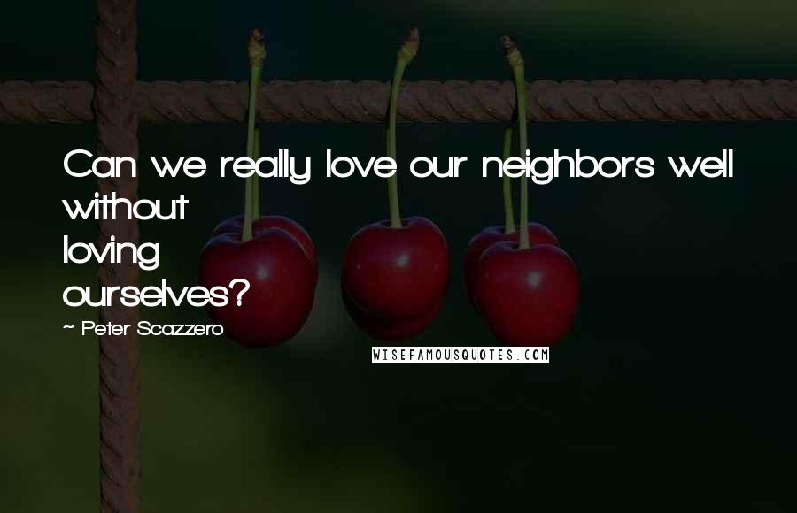 Peter Scazzero Quotes: Can we really love our neighbors well without loving ourselves?