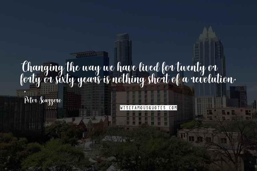 Peter Scazzero Quotes: Changing the way we have lived for twenty or forty or sixty years is nothing short of a revolution. 4.