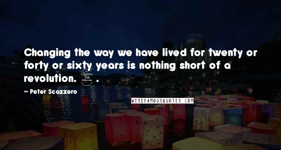 Peter Scazzero Quotes: Changing the way we have lived for twenty or forty or sixty years is nothing short of a revolution. 4.