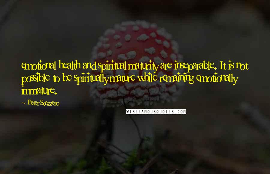 Peter Scazzero Quotes: emotional health and spiritual maturity are inseparable. It is not possible to be spiritually mature while remaining emotionally immature.