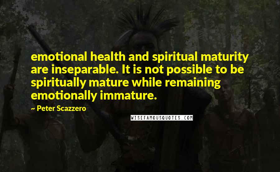 Peter Scazzero Quotes: emotional health and spiritual maturity are inseparable. It is not possible to be spiritually mature while remaining emotionally immature.