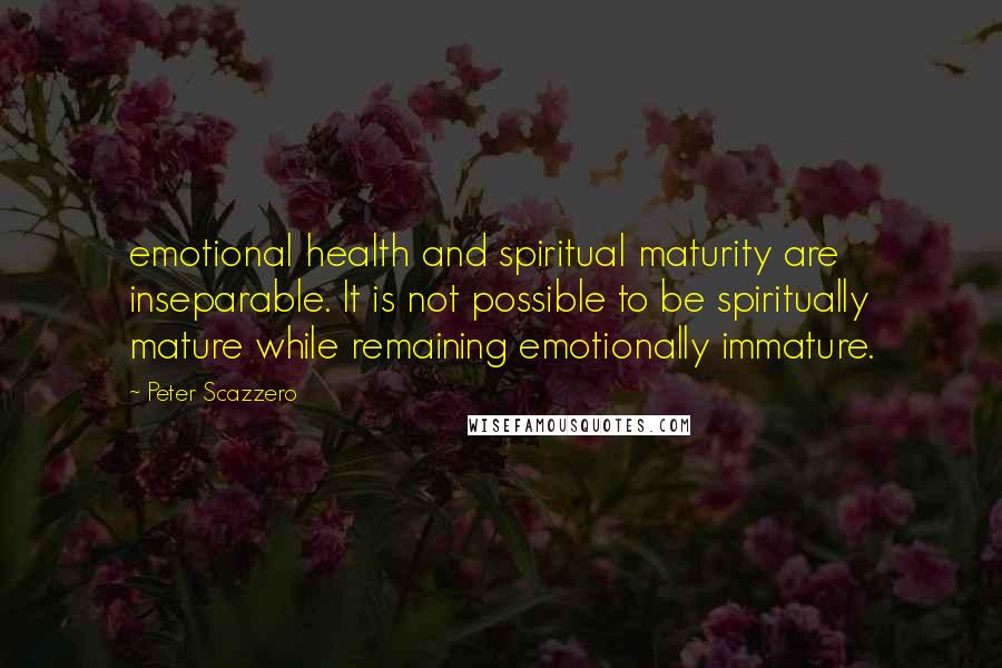 Peter Scazzero Quotes: emotional health and spiritual maturity are inseparable. It is not possible to be spiritually mature while remaining emotionally immature.