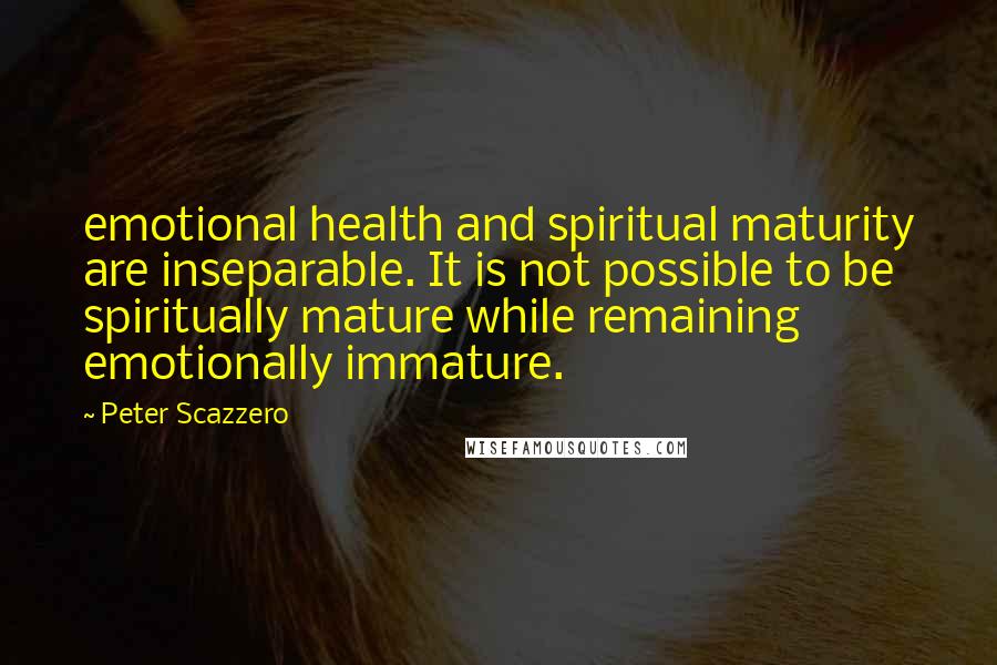 Peter Scazzero Quotes: emotional health and spiritual maturity are inseparable. It is not possible to be spiritually mature while remaining emotionally immature.