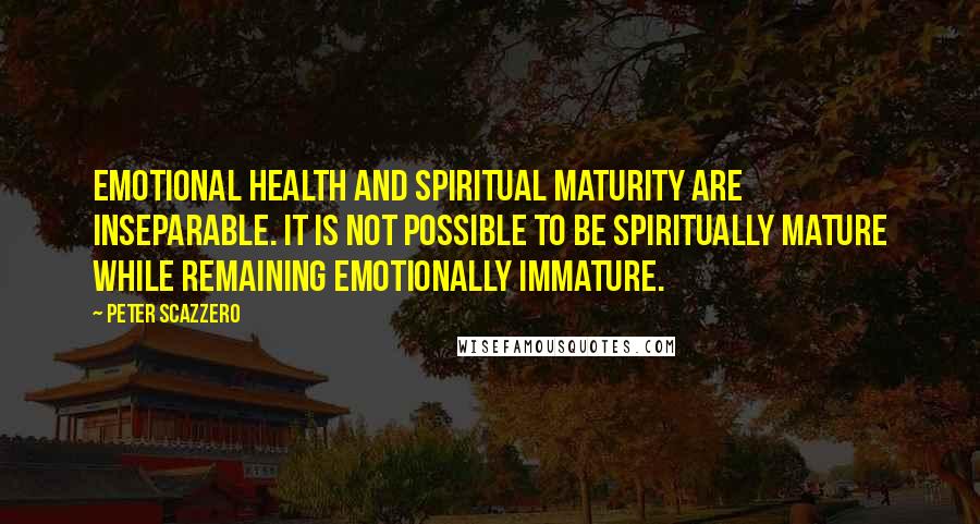 Peter Scazzero Quotes: emotional health and spiritual maturity are inseparable. It is not possible to be spiritually mature while remaining emotionally immature.