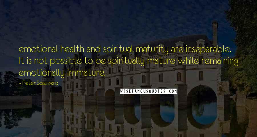 Peter Scazzero Quotes: emotional health and spiritual maturity are inseparable. It is not possible to be spiritually mature while remaining emotionally immature.