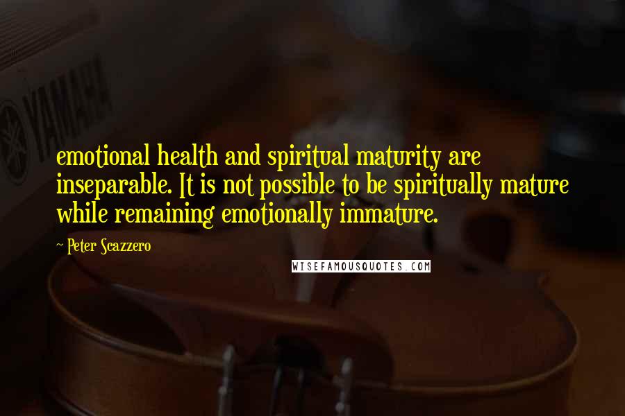 Peter Scazzero Quotes: emotional health and spiritual maturity are inseparable. It is not possible to be spiritually mature while remaining emotionally immature.