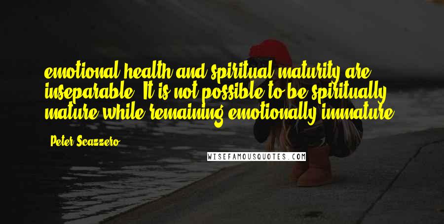 Peter Scazzero Quotes: emotional health and spiritual maturity are inseparable. It is not possible to be spiritually mature while remaining emotionally immature.