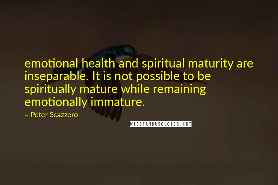 Peter Scazzero Quotes: emotional health and spiritual maturity are inseparable. It is not possible to be spiritually mature while remaining emotionally immature.