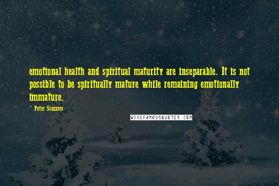 Peter Scazzero Quotes: emotional health and spiritual maturity are inseparable. It is not possible to be spiritually mature while remaining emotionally immature.