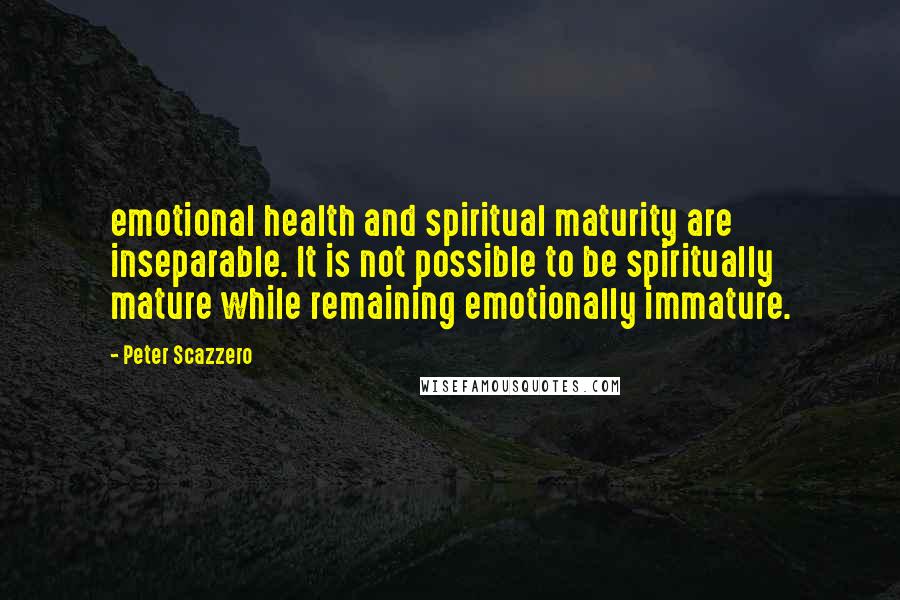 Peter Scazzero Quotes: emotional health and spiritual maturity are inseparable. It is not possible to be spiritually mature while remaining emotionally immature.
