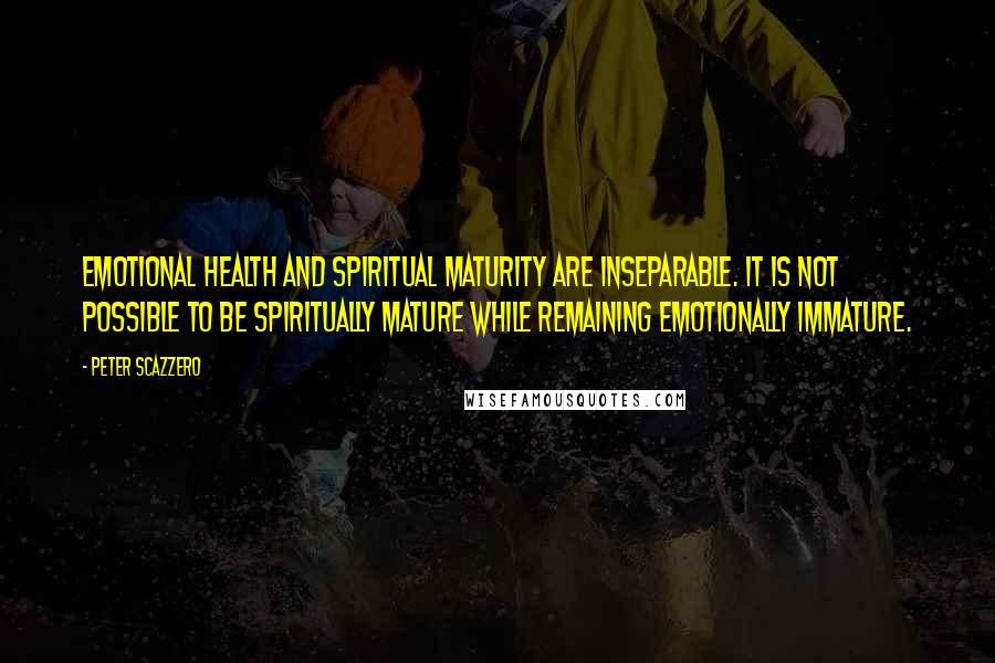 Peter Scazzero Quotes: emotional health and spiritual maturity are inseparable. It is not possible to be spiritually mature while remaining emotionally immature.