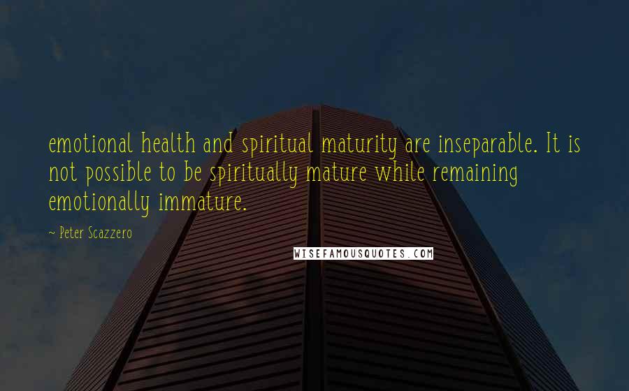 Peter Scazzero Quotes: emotional health and spiritual maturity are inseparable. It is not possible to be spiritually mature while remaining emotionally immature.