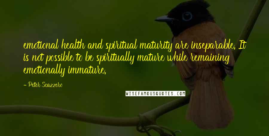 Peter Scazzero Quotes: emotional health and spiritual maturity are inseparable. It is not possible to be spiritually mature while remaining emotionally immature.