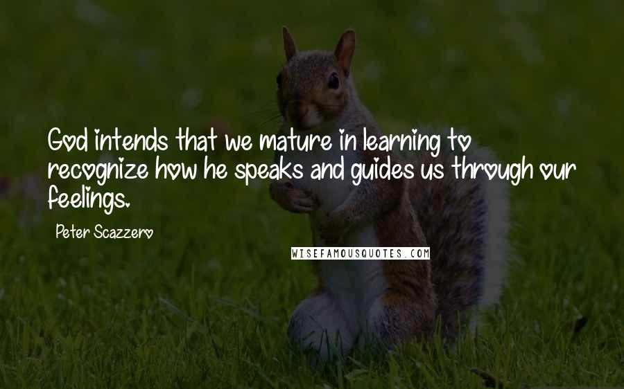 Peter Scazzero Quotes: God intends that we mature in learning to recognize how he speaks and guides us through our feelings.
