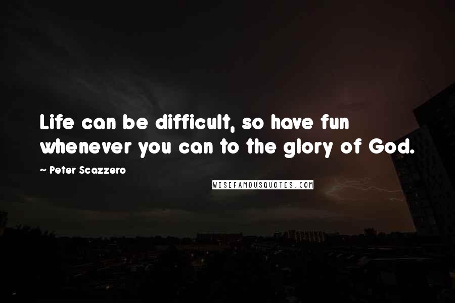 Peter Scazzero Quotes: Life can be difficult, so have fun whenever you can to the glory of God.