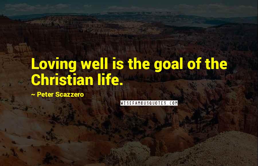 Peter Scazzero Quotes: Loving well is the goal of the Christian life.