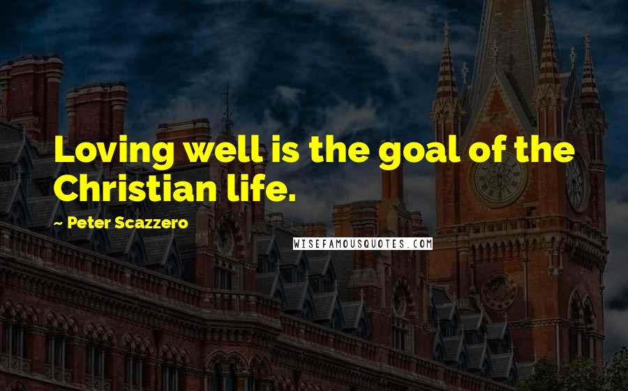Peter Scazzero Quotes: Loving well is the goal of the Christian life.