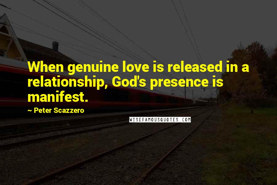 Peter Scazzero Quotes: When genuine love is released in a relationship, God's presence is manifest.