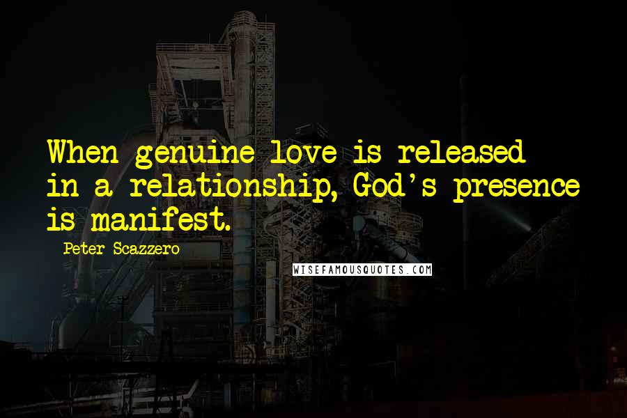 Peter Scazzero Quotes: When genuine love is released in a relationship, God's presence is manifest.