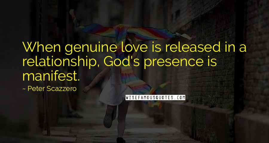 Peter Scazzero Quotes: When genuine love is released in a relationship, God's presence is manifest.