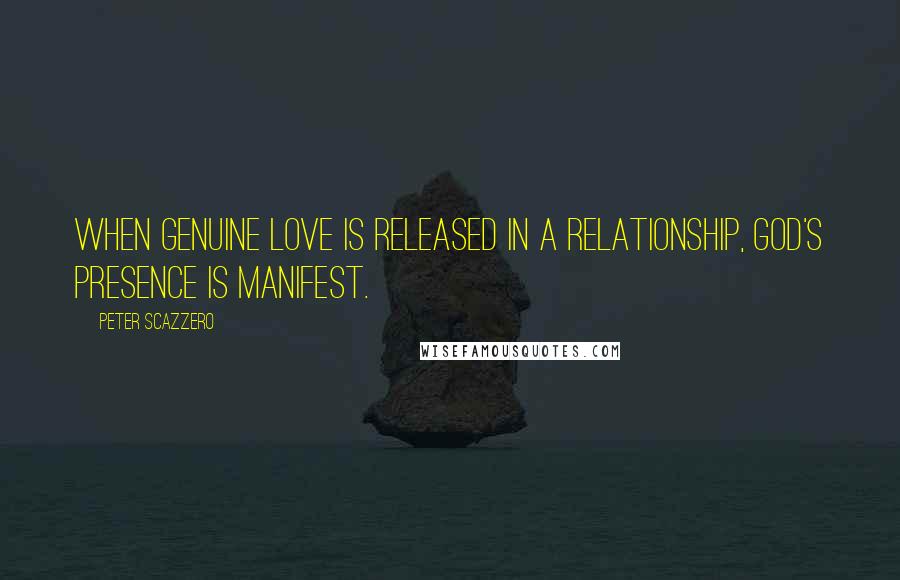 Peter Scazzero Quotes: When genuine love is released in a relationship, God's presence is manifest.