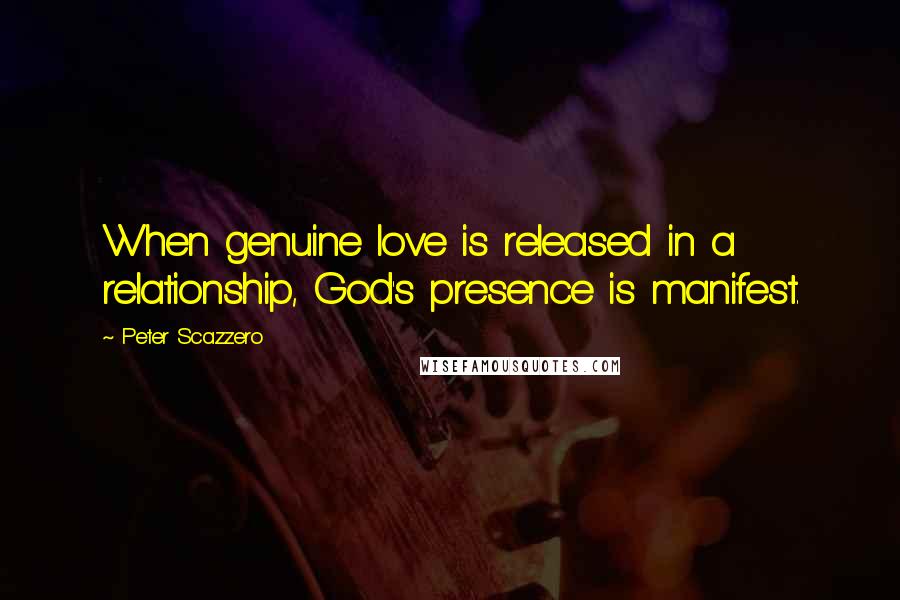 Peter Scazzero Quotes: When genuine love is released in a relationship, God's presence is manifest.