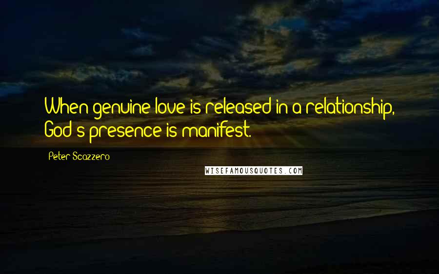 Peter Scazzero Quotes: When genuine love is released in a relationship, God's presence is manifest.