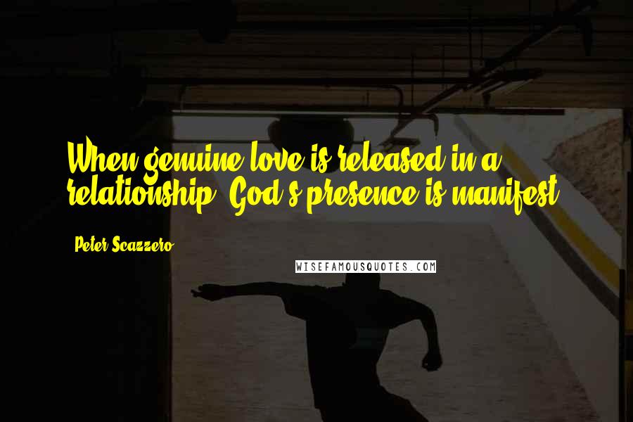 Peter Scazzero Quotes: When genuine love is released in a relationship, God's presence is manifest.