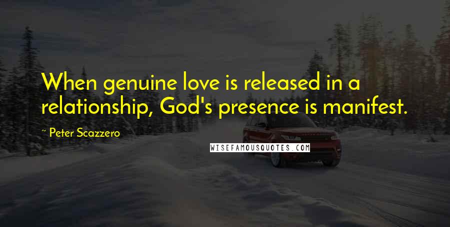 Peter Scazzero Quotes: When genuine love is released in a relationship, God's presence is manifest.