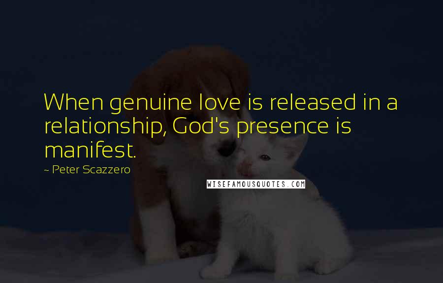 Peter Scazzero Quotes: When genuine love is released in a relationship, God's presence is manifest.