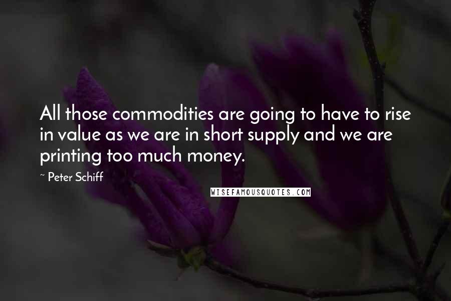 Peter Schiff Quotes: All those commodities are going to have to rise in value as we are in short supply and we are printing too much money.
