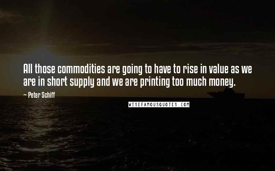 Peter Schiff Quotes: All those commodities are going to have to rise in value as we are in short supply and we are printing too much money.