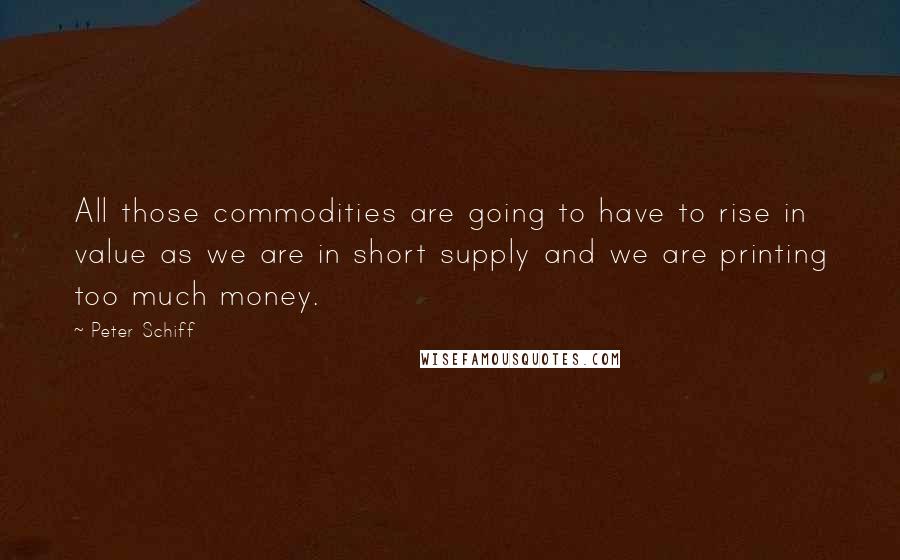 Peter Schiff Quotes: All those commodities are going to have to rise in value as we are in short supply and we are printing too much money.
