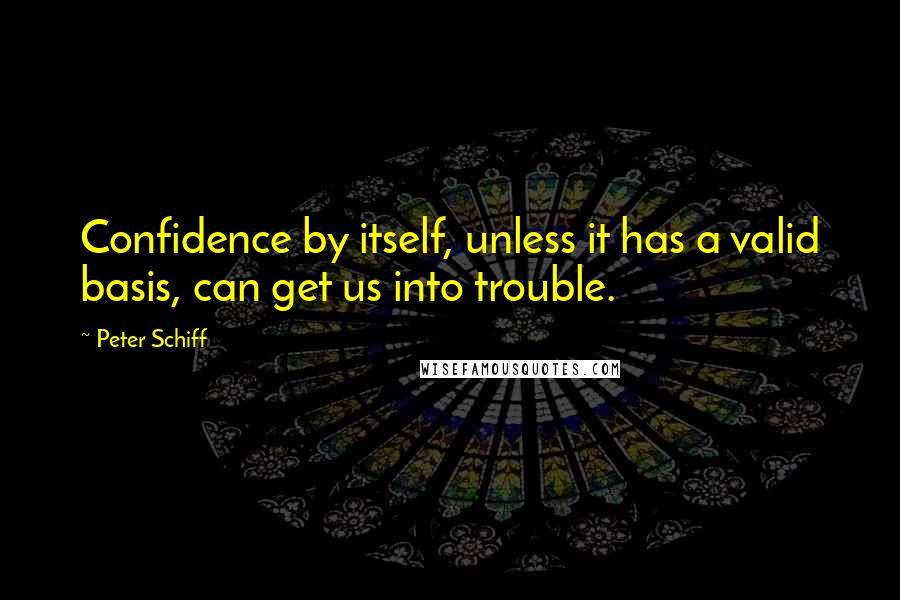 Peter Schiff Quotes: Confidence by itself, unless it has a valid basis, can get us into trouble.