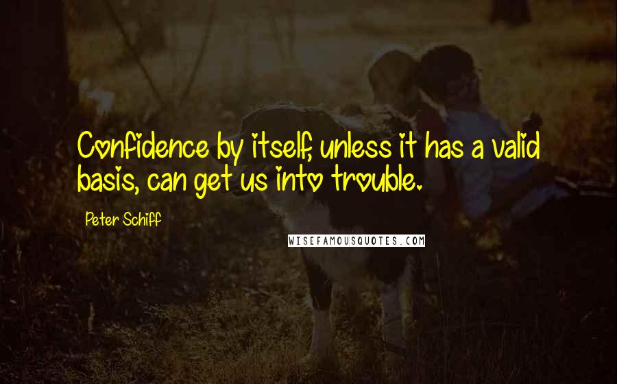 Peter Schiff Quotes: Confidence by itself, unless it has a valid basis, can get us into trouble.