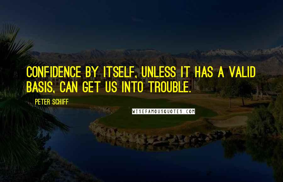 Peter Schiff Quotes: Confidence by itself, unless it has a valid basis, can get us into trouble.