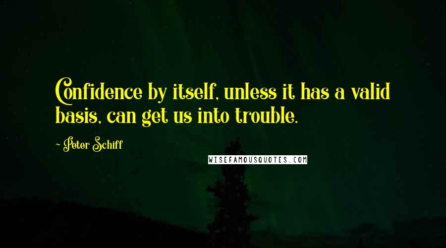 Peter Schiff Quotes: Confidence by itself, unless it has a valid basis, can get us into trouble.