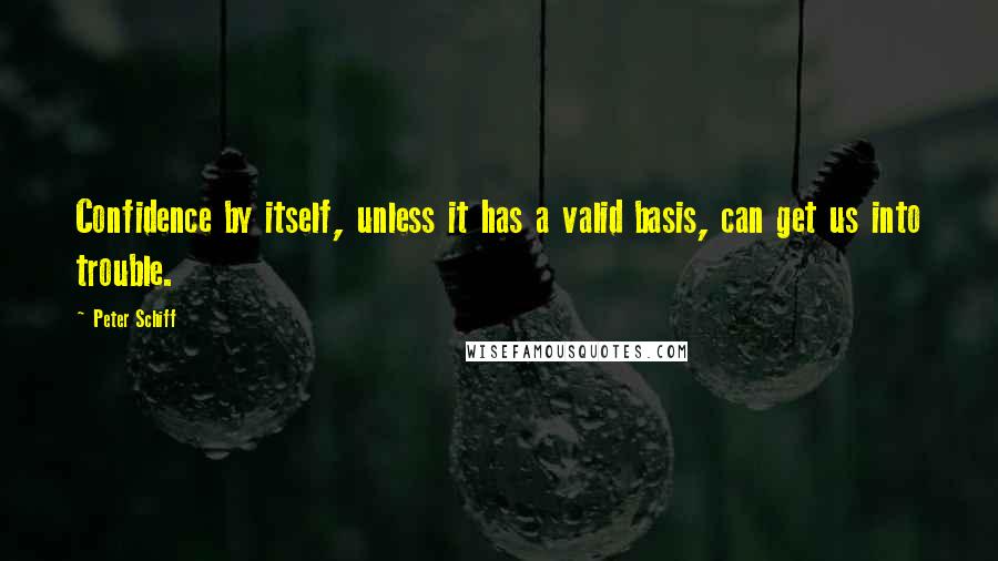 Peter Schiff Quotes: Confidence by itself, unless it has a valid basis, can get us into trouble.