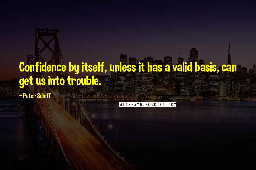 Peter Schiff Quotes: Confidence by itself, unless it has a valid basis, can get us into trouble.