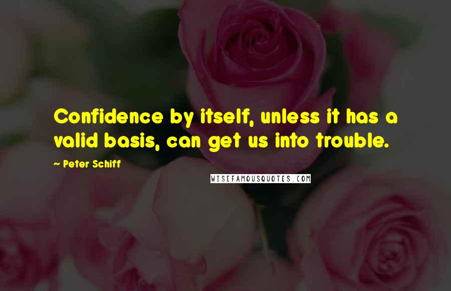 Peter Schiff Quotes: Confidence by itself, unless it has a valid basis, can get us into trouble.