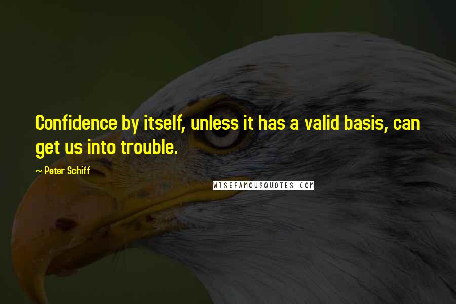 Peter Schiff Quotes: Confidence by itself, unless it has a valid basis, can get us into trouble.