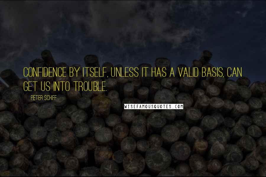 Peter Schiff Quotes: Confidence by itself, unless it has a valid basis, can get us into trouble.