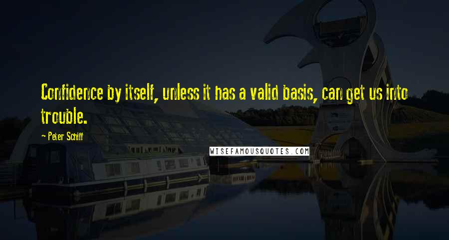 Peter Schiff Quotes: Confidence by itself, unless it has a valid basis, can get us into trouble.