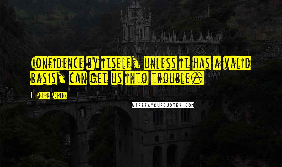 Peter Schiff Quotes: Confidence by itself, unless it has a valid basis, can get us into trouble.