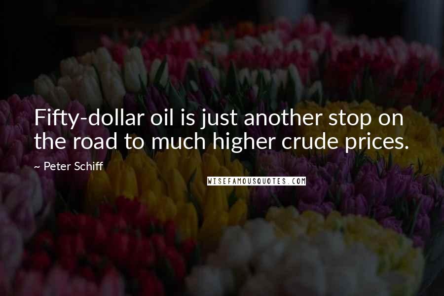Peter Schiff Quotes: Fifty-dollar oil is just another stop on the road to much higher crude prices.