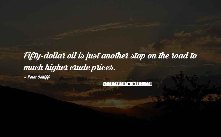 Peter Schiff Quotes: Fifty-dollar oil is just another stop on the road to much higher crude prices.