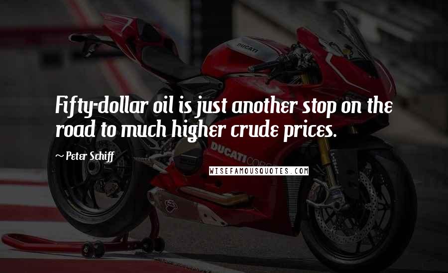Peter Schiff Quotes: Fifty-dollar oil is just another stop on the road to much higher crude prices.