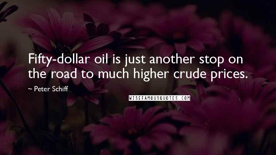 Peter Schiff Quotes: Fifty-dollar oil is just another stop on the road to much higher crude prices.