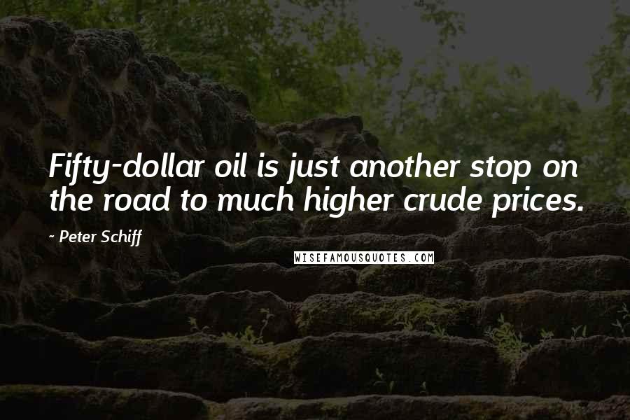 Peter Schiff Quotes: Fifty-dollar oil is just another stop on the road to much higher crude prices.