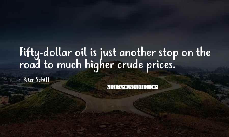 Peter Schiff Quotes: Fifty-dollar oil is just another stop on the road to much higher crude prices.